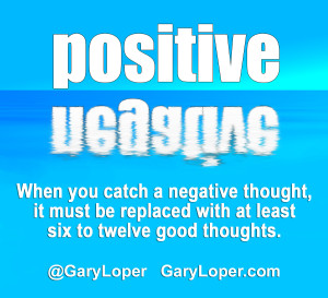 When you catch a negative thought, it must be replaced with at least six to twelve good thoughts.